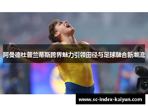 阿曼德杜普兰蒂斯跨界魅力引领田径与足球融合新潮流