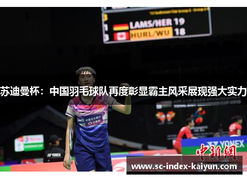 苏迪曼杯：中国羽毛球队再度彰显霸主风采展现强大实力