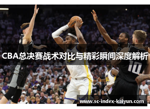 CBA总决赛战术对比与精彩瞬间深度解析
